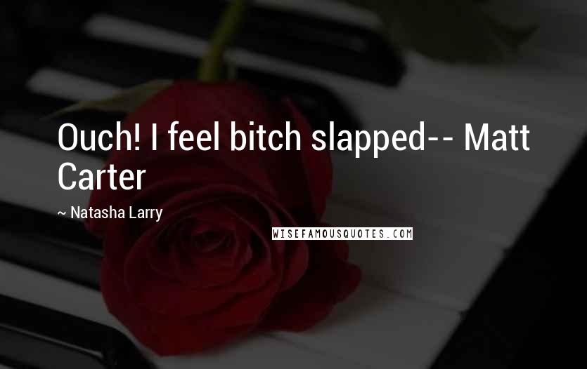 Natasha Larry Quotes: Ouch! I feel bitch slapped-- Matt Carter