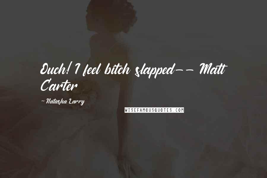 Natasha Larry Quotes: Ouch! I feel bitch slapped-- Matt Carter