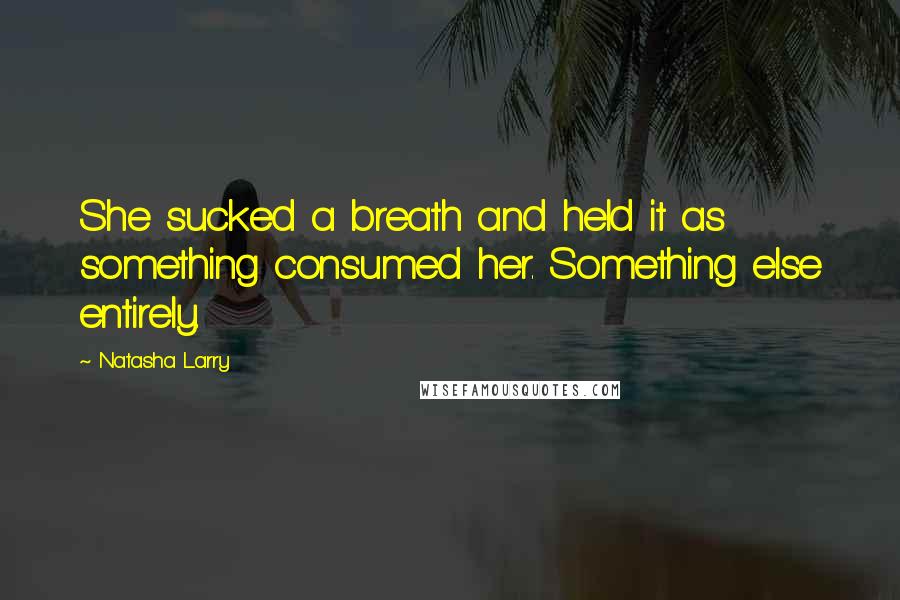 Natasha Larry Quotes: She sucked a breath and held it as something consumed her. Something else entirely.