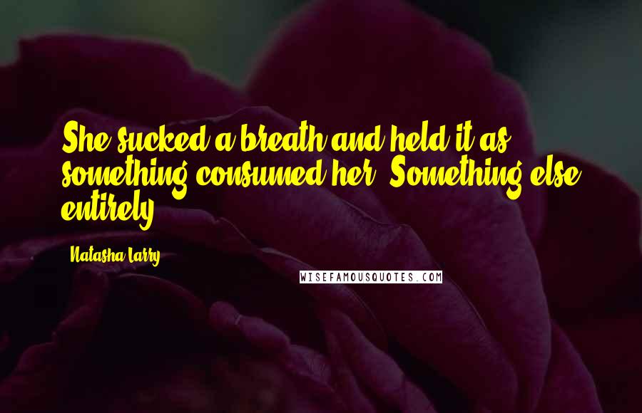 Natasha Larry Quotes: She sucked a breath and held it as something consumed her. Something else entirely.