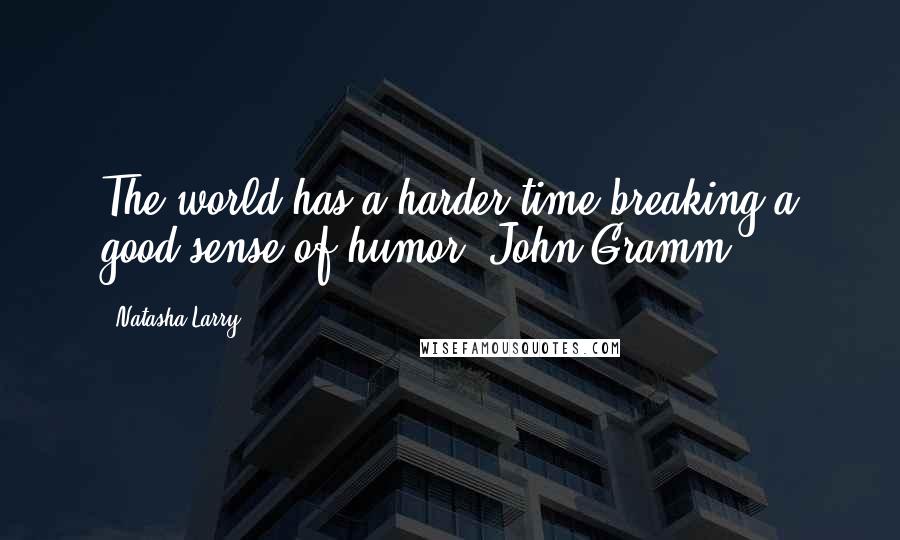 Natasha Larry Quotes: The world has a harder time breaking a good sense of humor, John Gramm