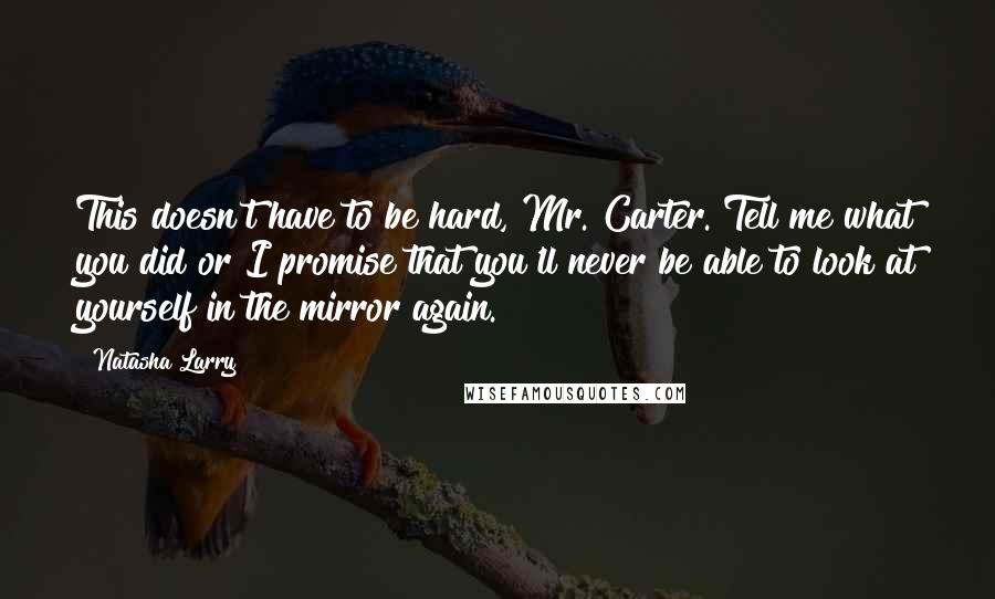 Natasha Larry Quotes: This doesn't have to be hard, Mr. Carter. Tell me what you did or I promise that you'll never be able to look at yourself in the mirror again.