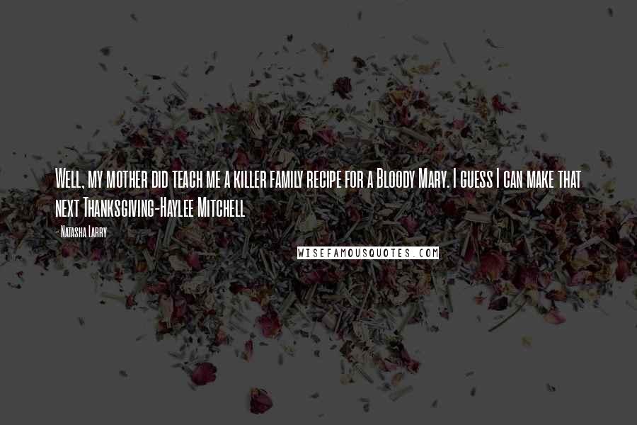 Natasha Larry Quotes: Well, my mother did teach me a killer family recipe for a Bloody Mary. I guess I can make that next Thanksgiving-Haylee Mitchell