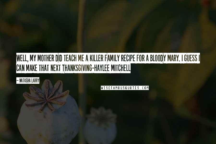 Natasha Larry Quotes: Well, my mother did teach me a killer family recipe for a Bloody Mary. I guess I can make that next Thanksgiving-Haylee Mitchell