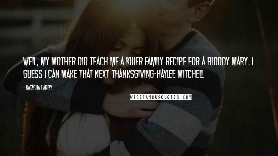 Natasha Larry Quotes: Well, my mother did teach me a killer family recipe for a Bloody Mary. I guess I can make that next Thanksgiving-Haylee Mitchell