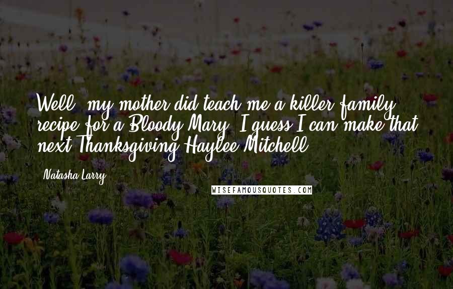 Natasha Larry Quotes: Well, my mother did teach me a killer family recipe for a Bloody Mary. I guess I can make that next Thanksgiving-Haylee Mitchell