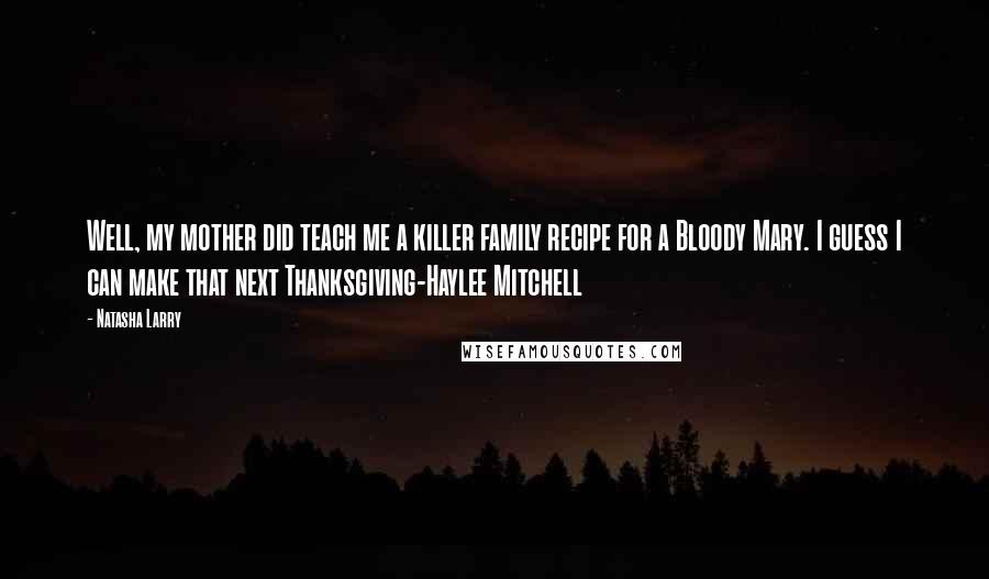 Natasha Larry Quotes: Well, my mother did teach me a killer family recipe for a Bloody Mary. I guess I can make that next Thanksgiving-Haylee Mitchell