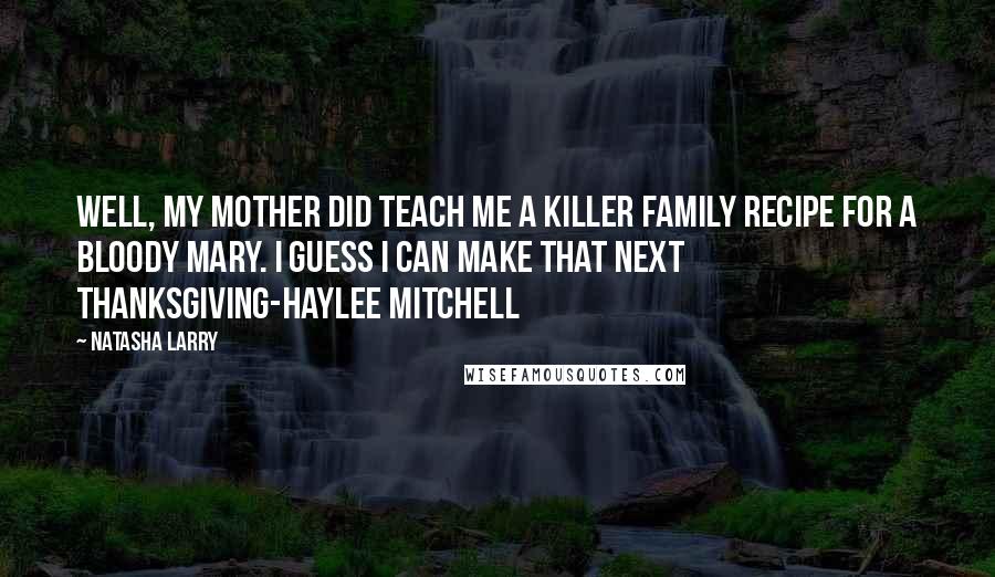 Natasha Larry Quotes: Well, my mother did teach me a killer family recipe for a Bloody Mary. I guess I can make that next Thanksgiving-Haylee Mitchell