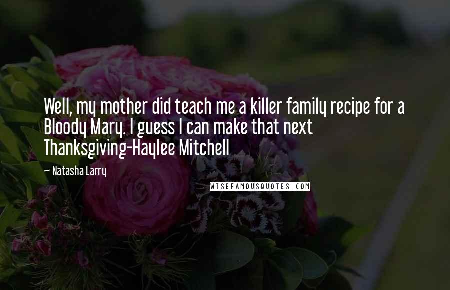 Natasha Larry Quotes: Well, my mother did teach me a killer family recipe for a Bloody Mary. I guess I can make that next Thanksgiving-Haylee Mitchell
