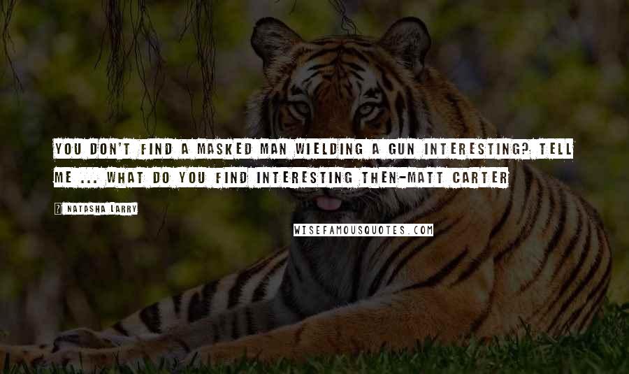Natasha Larry Quotes: You don't find a masked man wielding a gun interesting? Tell me ... what do you find interesting then-Matt Carter