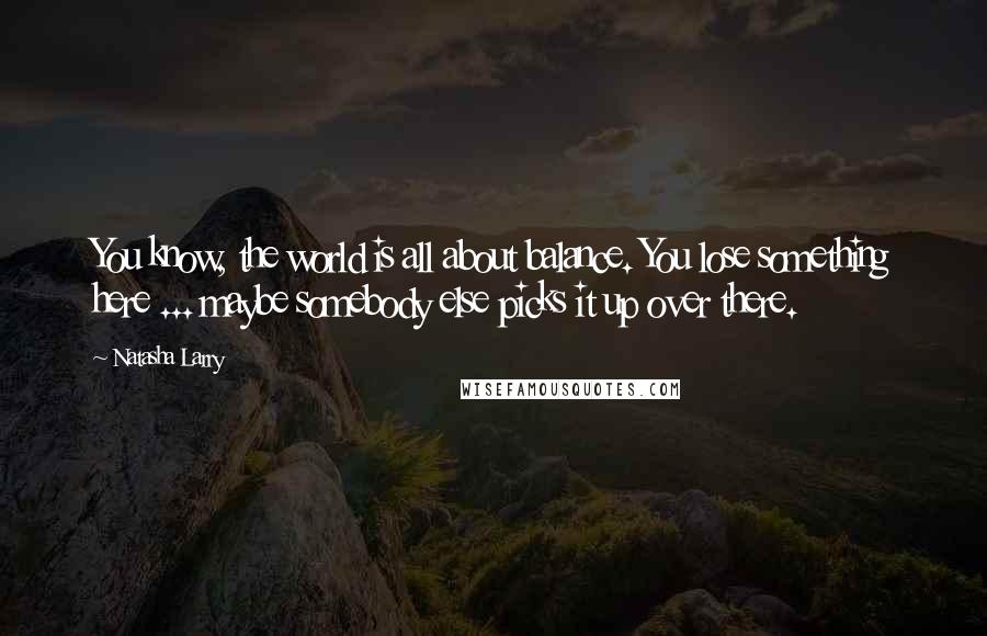 Natasha Larry Quotes: You know, the world is all about balance. You lose something here ... maybe somebody else picks it up over there.