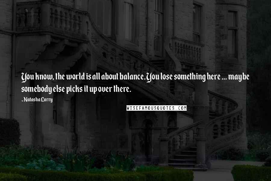 Natasha Larry Quotes: You know, the world is all about balance. You lose something here ... maybe somebody else picks it up over there.