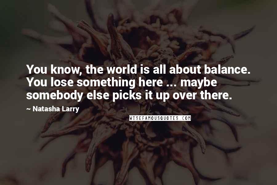 Natasha Larry Quotes: You know, the world is all about balance. You lose something here ... maybe somebody else picks it up over there.