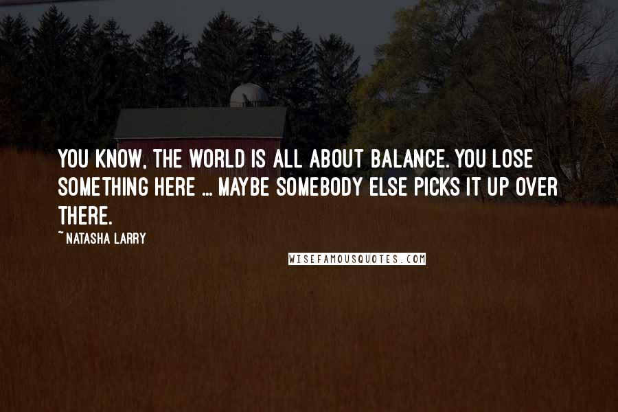 Natasha Larry Quotes: You know, the world is all about balance. You lose something here ... maybe somebody else picks it up over there.