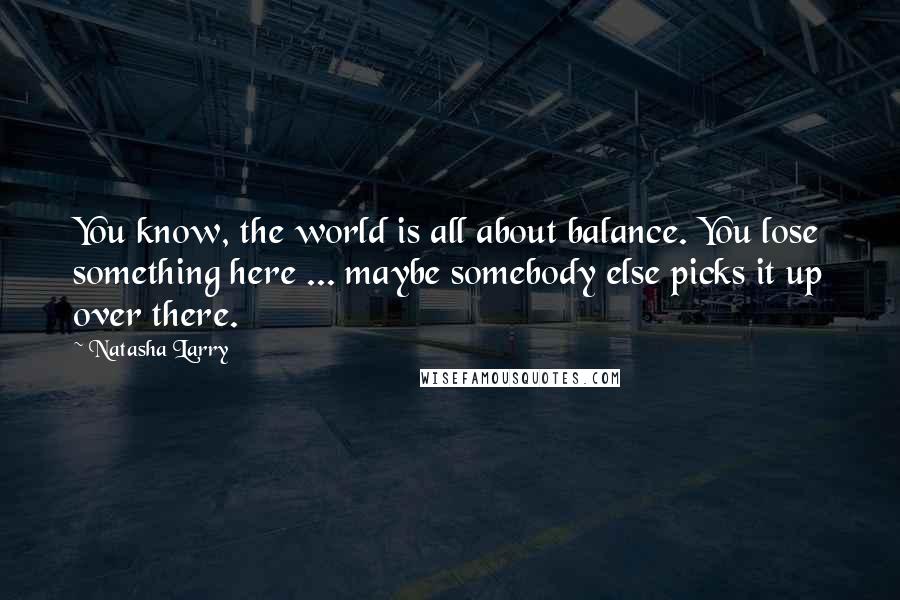 Natasha Larry Quotes: You know, the world is all about balance. You lose something here ... maybe somebody else picks it up over there.