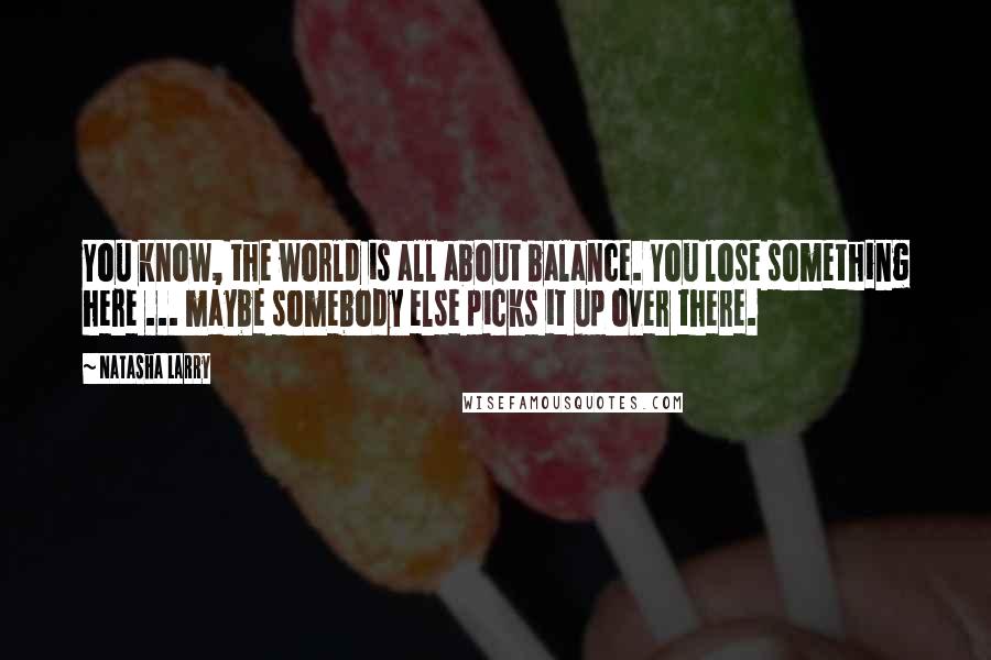 Natasha Larry Quotes: You know, the world is all about balance. You lose something here ... maybe somebody else picks it up over there.
