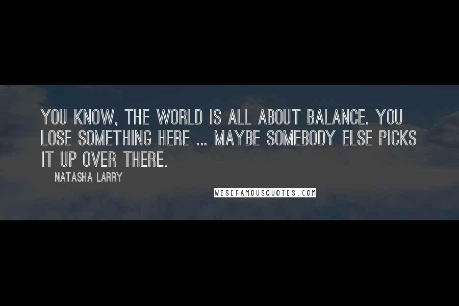 Natasha Larry Quotes: You know, the world is all about balance. You lose something here ... maybe somebody else picks it up over there.