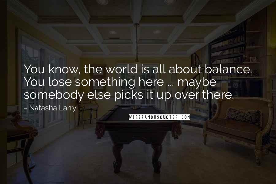 Natasha Larry Quotes: You know, the world is all about balance. You lose something here ... maybe somebody else picks it up over there.