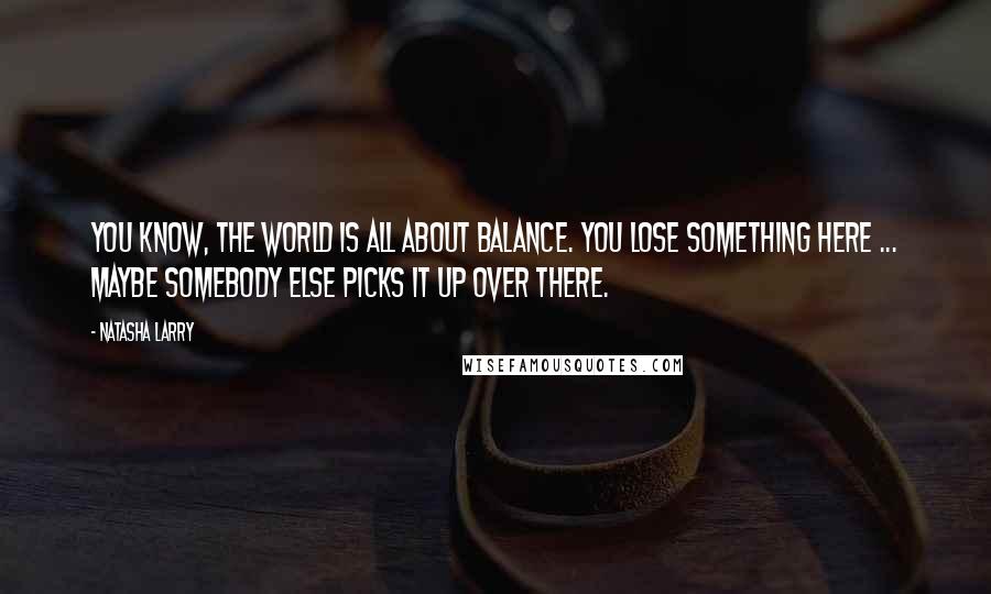 Natasha Larry Quotes: You know, the world is all about balance. You lose something here ... maybe somebody else picks it up over there.