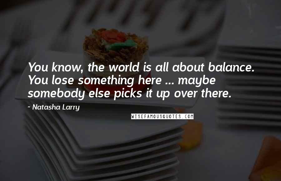 Natasha Larry Quotes: You know, the world is all about balance. You lose something here ... maybe somebody else picks it up over there.