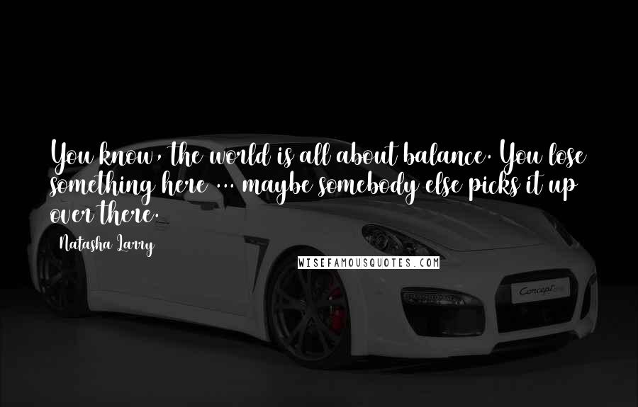 Natasha Larry Quotes: You know, the world is all about balance. You lose something here ... maybe somebody else picks it up over there.