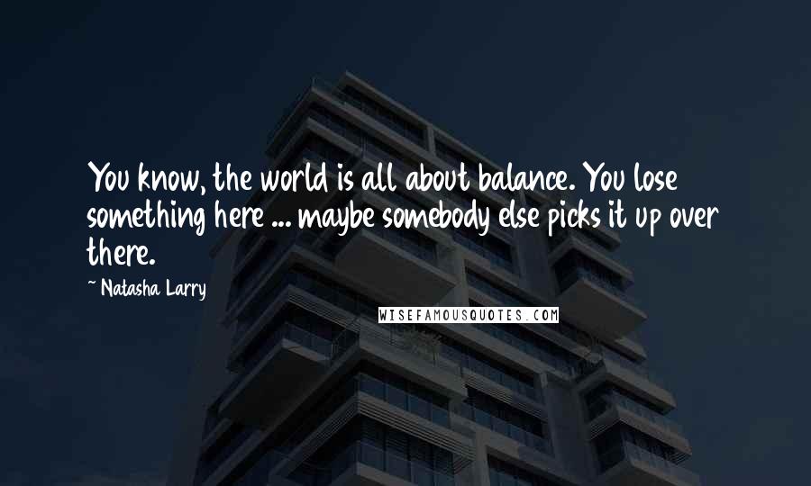 Natasha Larry Quotes: You know, the world is all about balance. You lose something here ... maybe somebody else picks it up over there.