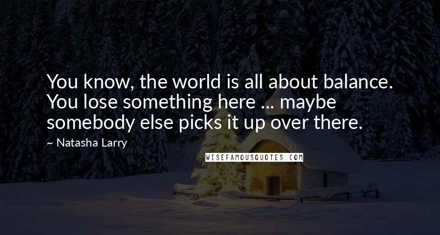 Natasha Larry Quotes: You know, the world is all about balance. You lose something here ... maybe somebody else picks it up over there.