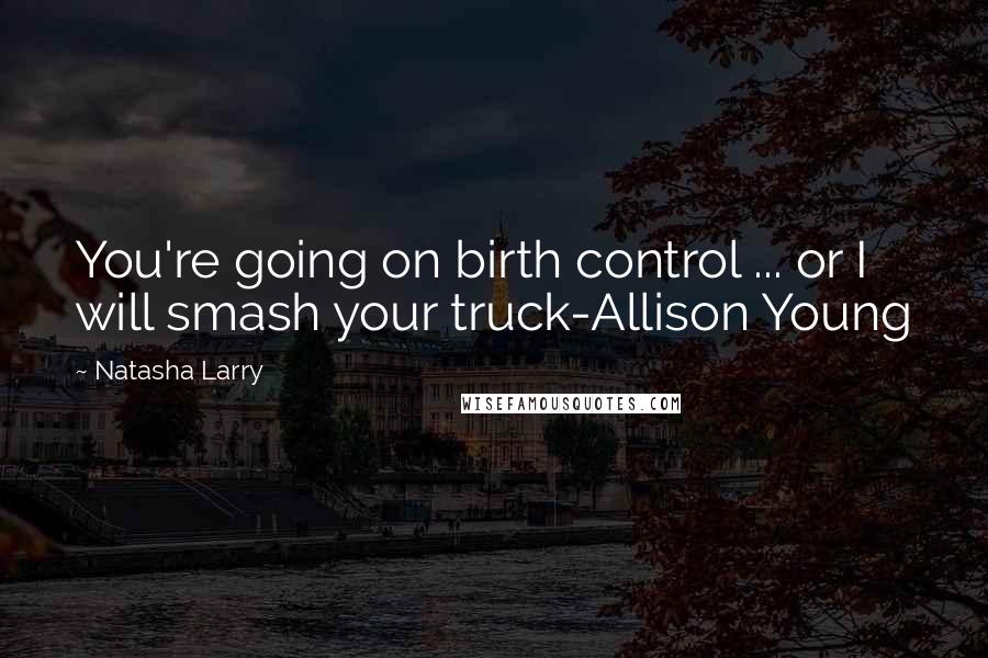 Natasha Larry Quotes: You're going on birth control ... or I will smash your truck-Allison Young