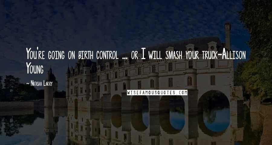 Natasha Larry Quotes: You're going on birth control ... or I will smash your truck-Allison Young