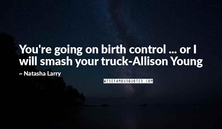 Natasha Larry Quotes: You're going on birth control ... or I will smash your truck-Allison Young