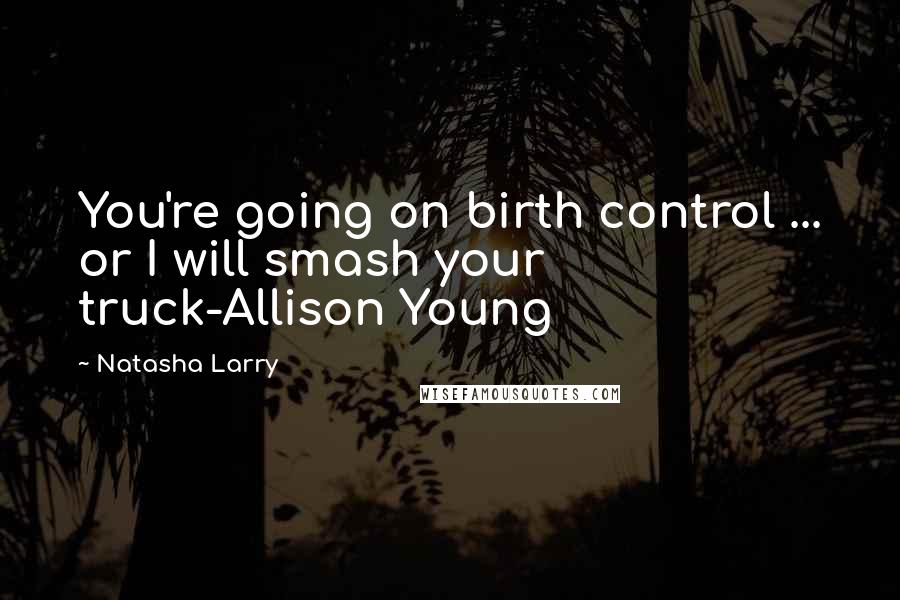 Natasha Larry Quotes: You're going on birth control ... or I will smash your truck-Allison Young