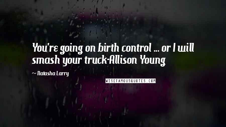 Natasha Larry Quotes: You're going on birth control ... or I will smash your truck-Allison Young