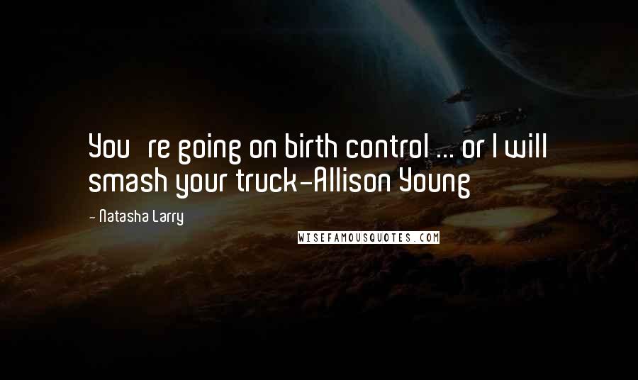 Natasha Larry Quotes: You're going on birth control ... or I will smash your truck-Allison Young