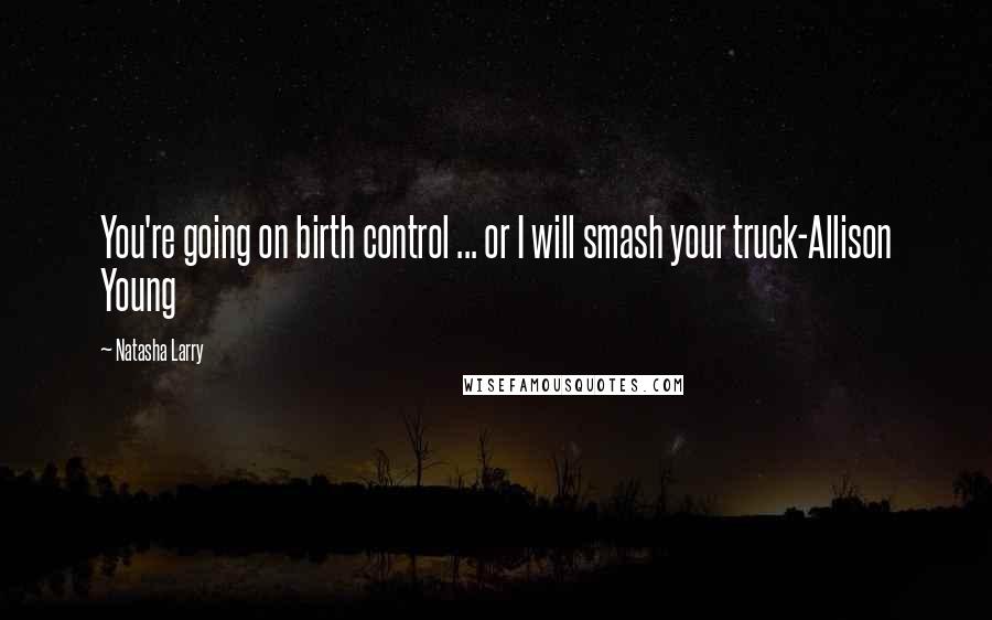 Natasha Larry Quotes: You're going on birth control ... or I will smash your truck-Allison Young