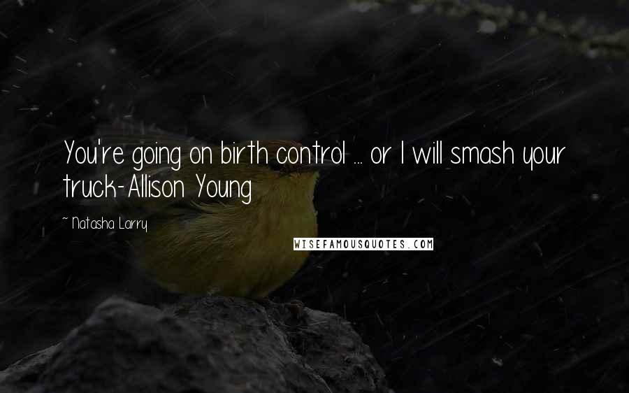 Natasha Larry Quotes: You're going on birth control ... or I will smash your truck-Allison Young