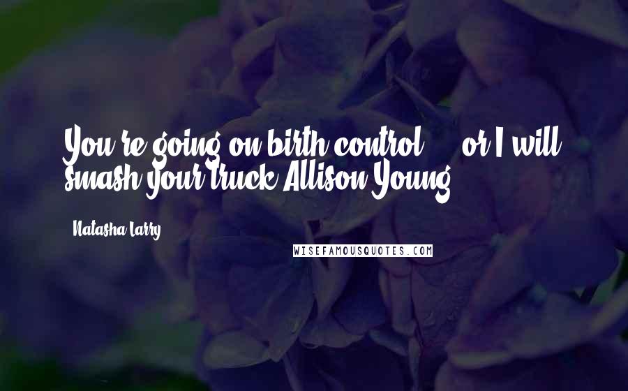 Natasha Larry Quotes: You're going on birth control ... or I will smash your truck-Allison Young
