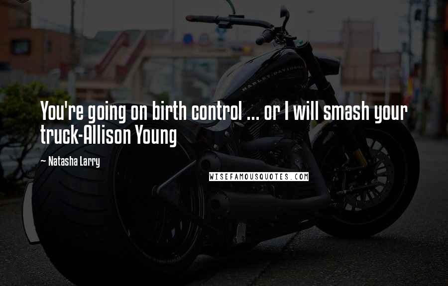 Natasha Larry Quotes: You're going on birth control ... or I will smash your truck-Allison Young