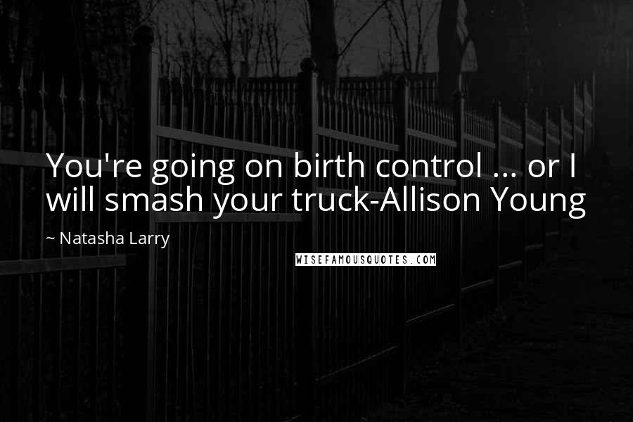 Natasha Larry Quotes: You're going on birth control ... or I will smash your truck-Allison Young