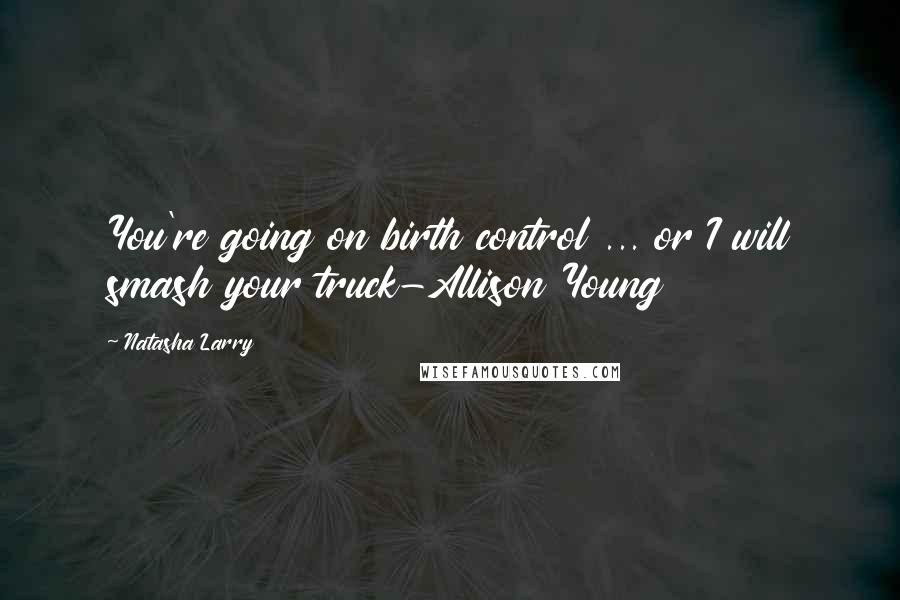 Natasha Larry Quotes: You're going on birth control ... or I will smash your truck-Allison Young