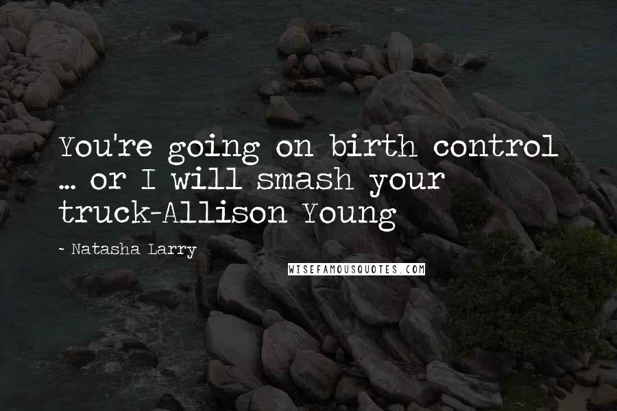 Natasha Larry Quotes: You're going on birth control ... or I will smash your truck-Allison Young