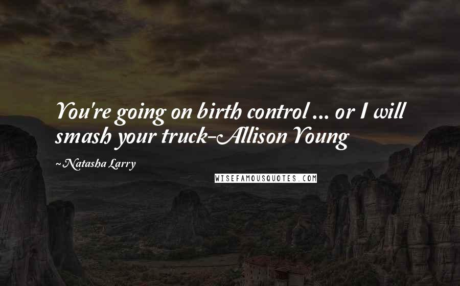 Natasha Larry Quotes: You're going on birth control ... or I will smash your truck-Allison Young