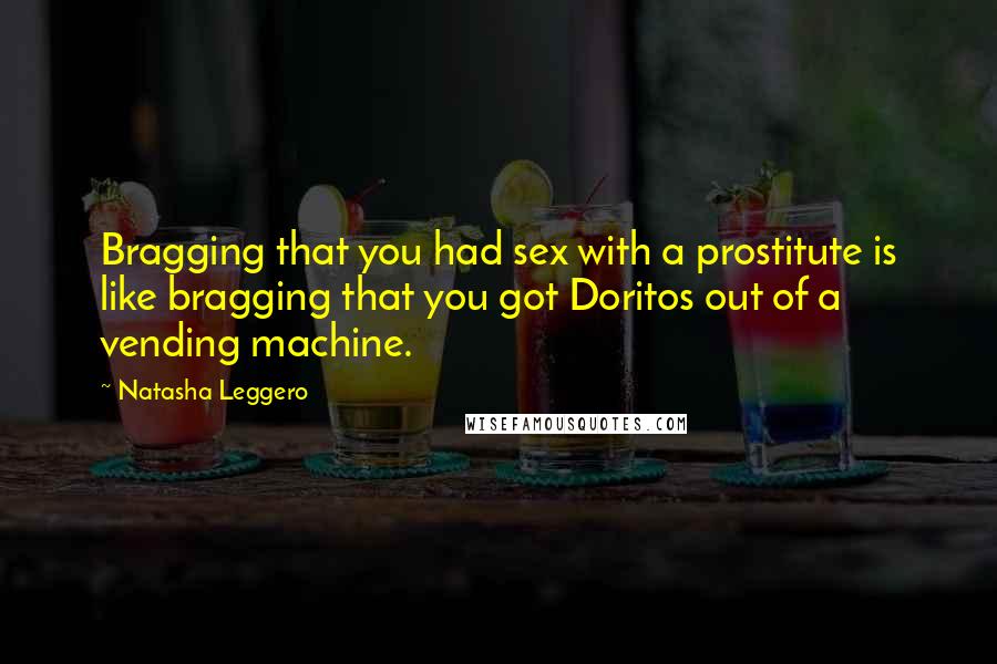 Natasha Leggero Quotes: Bragging that you had sex with a prostitute is like bragging that you got Doritos out of a vending machine.