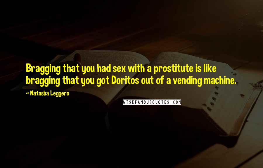 Natasha Leggero Quotes: Bragging that you had sex with a prostitute is like bragging that you got Doritos out of a vending machine.