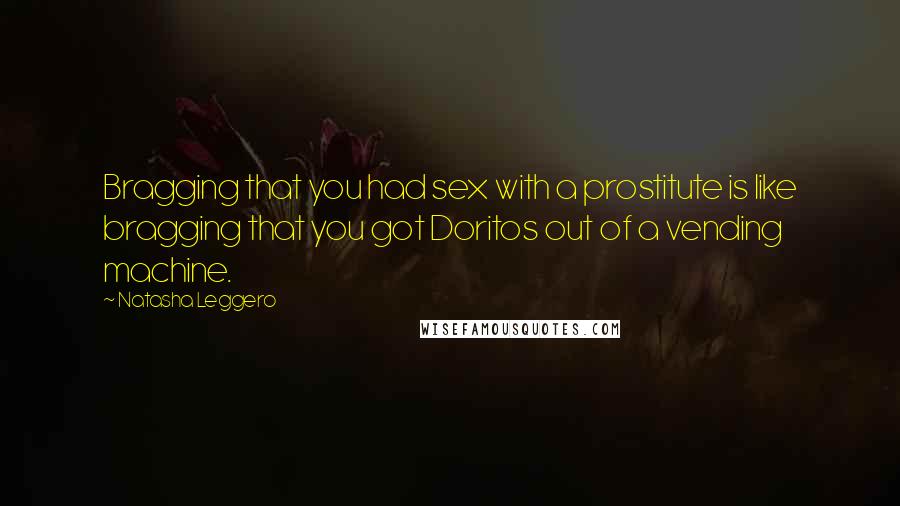 Natasha Leggero Quotes: Bragging that you had sex with a prostitute is like bragging that you got Doritos out of a vending machine.