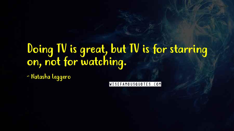 Natasha Leggero Quotes: Doing TV is great, but TV is for starring on, not for watching.