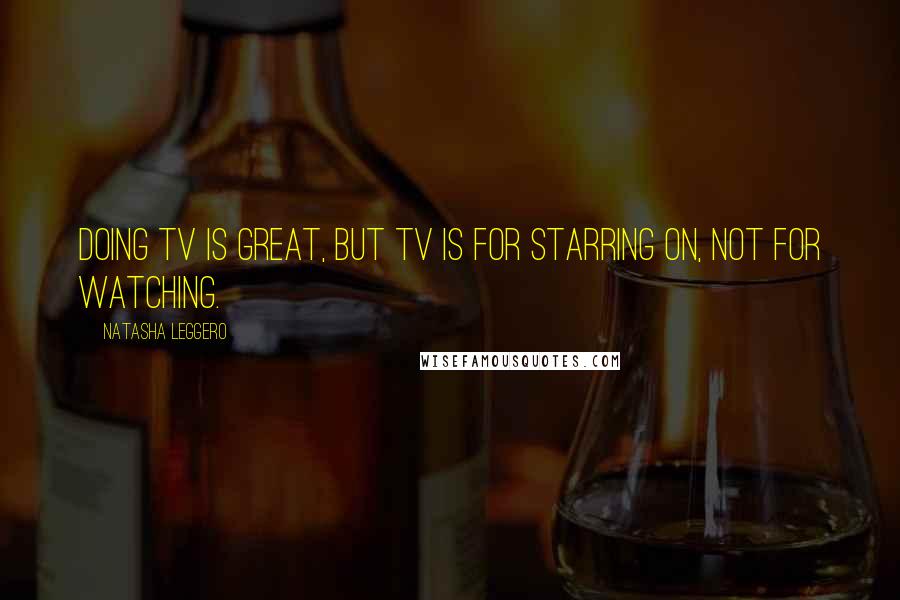 Natasha Leggero Quotes: Doing TV is great, but TV is for starring on, not for watching.
