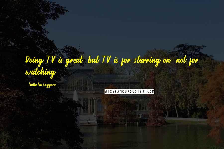 Natasha Leggero Quotes: Doing TV is great, but TV is for starring on, not for watching.