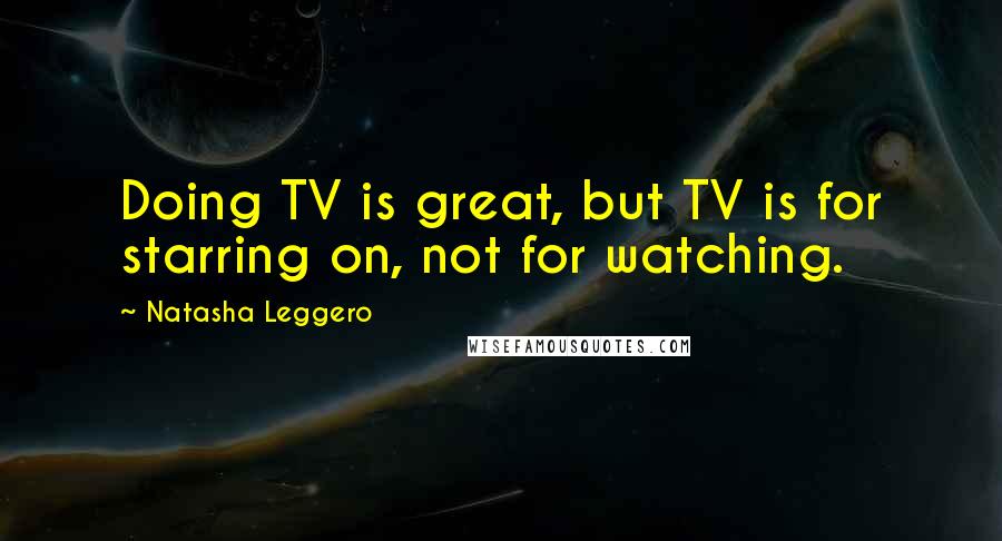 Natasha Leggero Quotes: Doing TV is great, but TV is for starring on, not for watching.