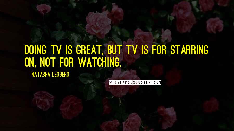 Natasha Leggero Quotes: Doing TV is great, but TV is for starring on, not for watching.