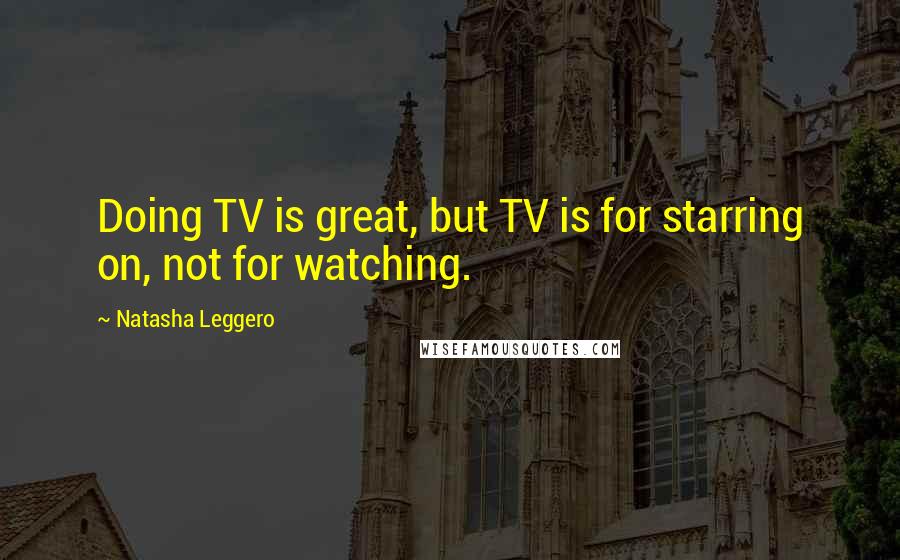 Natasha Leggero Quotes: Doing TV is great, but TV is for starring on, not for watching.